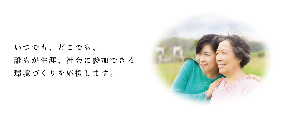 いつでも、どこでも、誰もが生涯、社会に参加できる環境づくりを応援します。